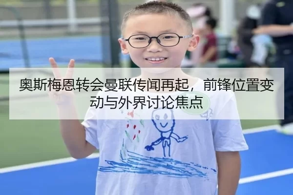 奥斯梅恩转会曼联传闻再起，前锋位置变动与外界讨论焦点