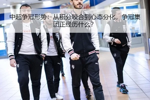 中超争冠形势：从积分咬合到心态分化，争冠集团正经历什么？